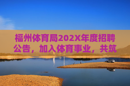 福州体育局202X年度招聘公告，加入体育事业，共筑活力榕城