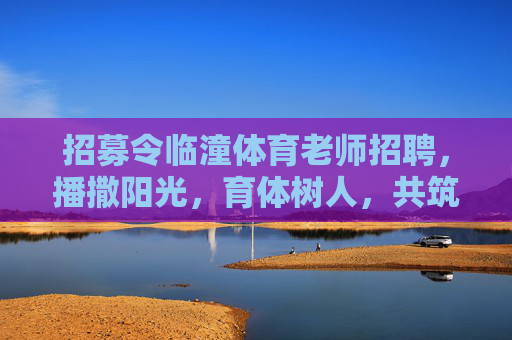 招募令临潼体育老师招聘，播撒阳光，育体树人，共筑教育新篇，临潼体育老师招聘，播撒阳光育体树人，共筑教育新篇