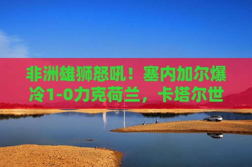 非洲雄狮怒吼!塞内加尔爆冷1-0力克荷兰,卡塔尔世界杯首现惊天冷门,塞内加尔爆冷1-0力克荷兰,卡塔尔世界杯首现惊天冷门 非洲雄狮怒吼!塞内加尔爆冷1-0力克荷兰,卡塔尔世界杯首现惊天冷门,塞内加尔爆冷1-0力克荷兰,卡塔尔世界杯首现惊天冷门