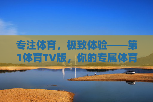 专注体育，极致体验——第1体育TV版，你的专属体育观赛平台，专注体育，极致体验——第1体育TV版专属观赛平台