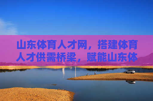 山东体育人才网，搭建体育人才供需桥梁，赋能山东体育高质量发展，山东体育人才网，搭建供需桥梁 赋能体育高质量发展