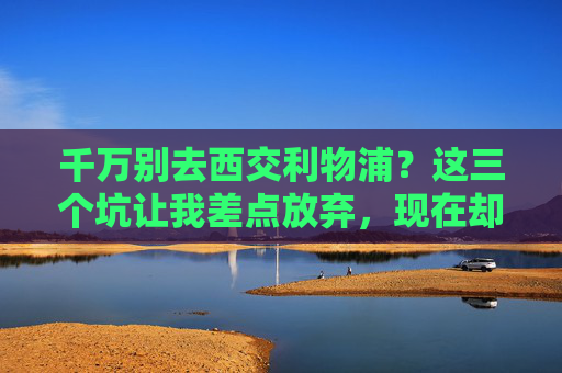 千万别去西交利物浦?这三个坑让我差点放弃,现在却庆幸当初的选择,西交利物浦,三个坑曾让我差点放弃,如今庆幸当初选对了 千万别去西交利物浦?这三个坑让我差点放弃,现在却庆幸当初的选择,西交利物浦,三个坑曾让我差点放弃,如今庆幸当初选对了