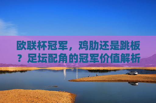 欧联杯冠军，鸡肋还是跳板？足坛配角的冠军价值解析，欧联杯冠军，足坛配角的鸡肋还是跳板？