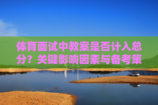 体育面试中教案是否计入总分?关键影响因素与备考策略,体育面试教案计入总分的关键因素与备考策略 体育面试中教案是否计入总分?关键影响因素与备考策略,体育面试教案计入总分的关键因素与备考策略