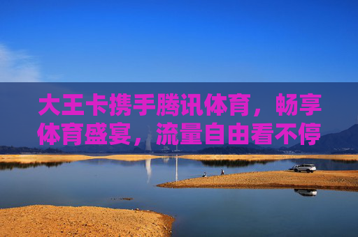 大王卡携手腾讯体育，畅享体育盛宴，流量自由看不停，大王卡携手腾讯体育，流量畅享体育盛宴