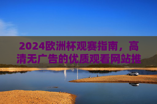 2024欧洲杯观赛指南,高清无广告的优质观看网站推荐,2024欧洲杯观赛指南,高清无广告优质观看网站推荐 2024欧洲杯观赛指南,高清无广告的优质观看网站推荐,2024欧洲杯观赛指南,高清无广告优质观看网站推荐