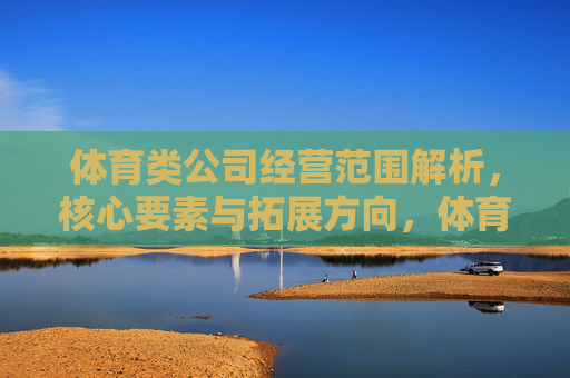 体育类公司经营范围解析,核心要素与拓展方向,体育类公司经营范围解析,核心要素与拓展方向 体育类公司经营范围解析,核心要素与拓展方向,体育类公司经营范围解析,核心要素与拓展方向