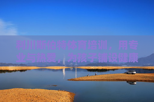 利川斯伯特体育培训,用专业与热爱,为孩子铺设健康成长之路,利川斯伯特体育培训,以专业与热爱,铺就孩子健康成长之路 利川斯伯特体育培训,用专业与热爱,为孩子铺设健康成长之路,利川斯伯特体育培训,以专业与热爱,铺就孩子健康成长之路