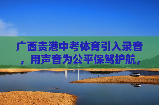 广西贵港中考体育引入录音,用声音为公平保驾护航,广西贵港中考体育引入录音 声音为公平护航 广西贵港中考体育引入录音,用声音为公平保驾护航,广西贵港中考体育引入录音 声音为公平护航