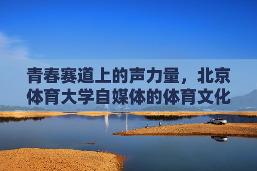 青春赛道上的声力量,北京体育大学自媒体的体育文化传播之路,北京体育大学自媒体,青春赛道上的体育文化传播声力量 青春赛道上的声力量,北京体育大学自媒体的体育文化传播之路,北京体育大学自媒体,青春赛道上的体育文化传播声力量