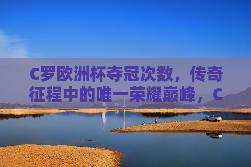 C罗欧洲杯夺冠次数,传奇征程中的唯一荣耀巅峰,C罗欧洲杯夺冠次数,传奇征程的唯一荣耀巅峰 C罗欧洲杯夺冠次数,传奇征程中的唯一荣耀巅峰,C罗欧洲杯夺冠次数,传奇征程的唯一荣耀巅峰