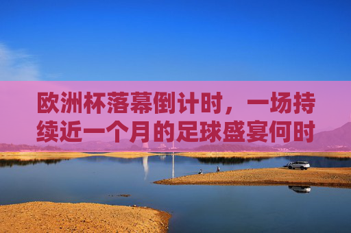 欧洲杯落幕倒计时,一场持续近一个月的足球盛宴何时画上句号?欧洲杯落幕倒计时,足球盛宴将迎终章 欧洲杯落幕倒计时,一场持续近一个月的足球盛宴何时画上句号?欧洲杯落幕倒计时,足球盛宴将迎终章