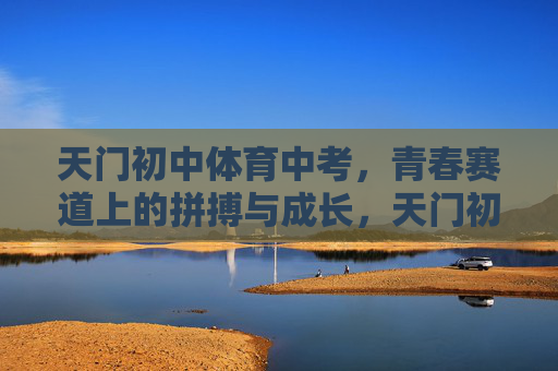 天门初中体育中考,青春赛道上的拼搏与成长,天门初中体育中考,青春赛道上的拼搏与成长 天门初中体育中考,青春赛道上的拼搏与成长,天门初中体育中考,青春赛道上的拼搏与成长