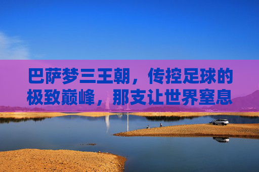 巴萨梦三王朝,传控足球的极致巅峰,那支让世界窒息的阵容,巴萨梦三王朝,传控巅峰,窒息世界 巴萨梦三王朝,传控足球的极致巅峰,那支让世界窒息的阵容,巴萨梦三王朝,传控巅峰,窒息世界