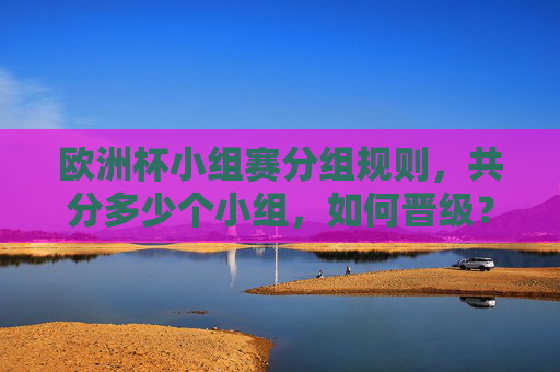 欧洲杯小组赛分组规则，共分多少个小组，如何晋级？欧洲杯小组赛分组规则与晋级方式