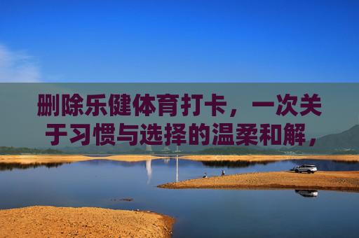 删除乐健体育打卡，一次关于习惯与选择的温柔和解，删除乐健体育打卡，习惯与选择的温柔和解
