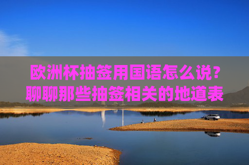 欧洲杯抽签用国语怎么说?聊聊那些抽签相关的地道表达,欧洲杯抽签地道表达,这些说法你get了吗? 欧洲杯抽签用国语怎么说?聊聊那些抽签相关的地道表达,欧洲杯抽签地道表达,这些说法你get了吗?