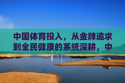 中国体育投入,从金牌追求到全民健康的系统深耕,中国体育投入,从金牌追求到全民健康的系统深耕 中国体育投入,从金牌追求到全民健康的系统深耕,中国体育投入,从金牌追求到全民健康的系统深耕