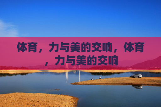 体育,力与美的交响,体育,力与美的交响 体育,力与美的交响,体育,力与美的交响