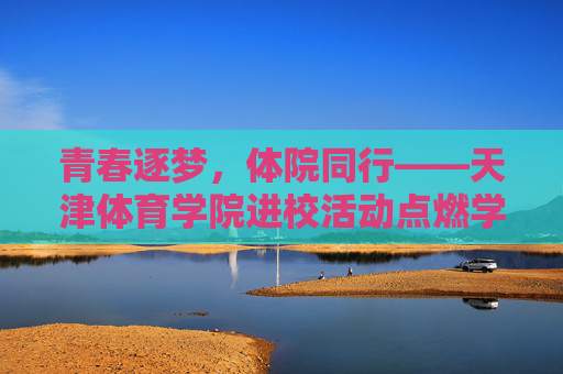 青春逐梦,体院同行——天津体育学院进校活动点燃学子运动热情,天津体育学院进校活动,青春逐梦点燃学子运动热情 青春逐梦,体院同行——天津体育学院进校活动点燃学子运动热情,天津体育学院进校活动,青春逐梦点燃学子运动热情