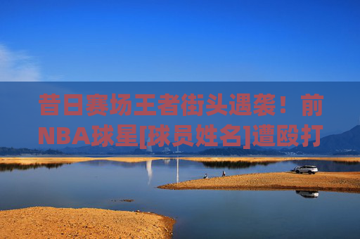 昔日赛场王者街头遇袭！前NBA球星[球员姓名]遭殴打事件引关注，昔日赛场王者街头遭殴打引关注