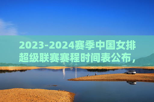 2023-2024赛季中国女排超级联赛赛程时间表公布,揭幕战、季后赛看点全解析,2023-2024赛季女排超级联赛赛程公布 揭幕战与季后赛看点全解析 2023-2024赛季中国女排超级联赛赛程时间表公布,揭幕战、季后赛看点全解析,2023-2024赛季女排超级联赛赛程公布 揭幕战与季后赛看点全解析