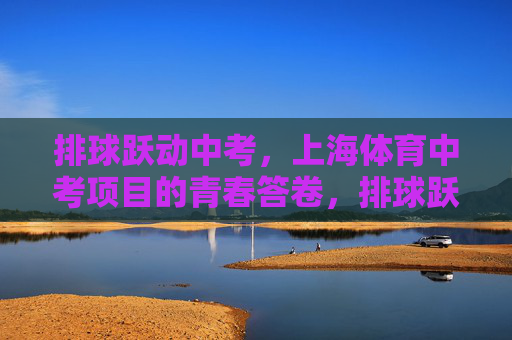 排球跃动中考,上海体育中考项目的青春答卷,排球跃动中考,青春书写答卷 排球跃动中考,上海体育中考项目的青春答卷,排球跃动中考,青春书写答卷