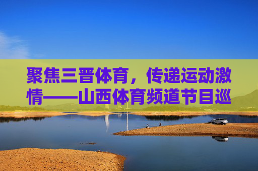 聚焦三晋体育,传递运动激情——山西体育频道节目巡礼,聚焦三晋体育,传递运动激情——山西体育频道节目巡礼 聚焦三晋体育,传递运动激情——山西体育频道节目巡礼,聚焦三晋体育,传递运动激情——山西体育频道节目巡礼