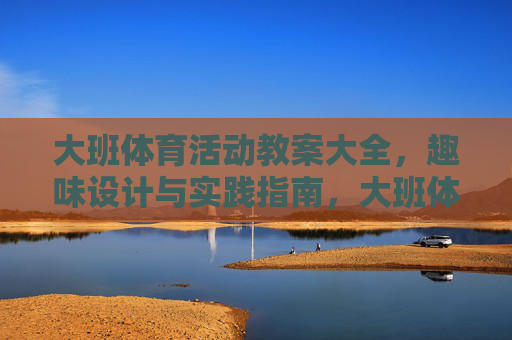 大班体育活动教案大全，趣味设计与实践指南，大班体育活动教案，趣味设计与实践指南