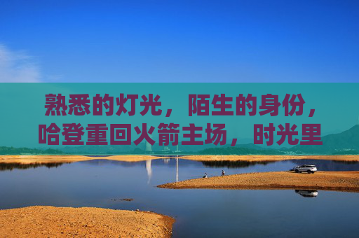 熟悉的灯光,陌生的身份,哈登重回火箭主场,时光里的故事未完待续,哈登重回火箭主场,熟悉的灯光,故事未完待续 熟悉的灯光,陌生的身份,哈登重回火箭主场,时光里的故事未完待续,哈登重回火箭主场,熟悉的灯光,故事未完待续