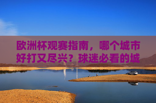 欧洲杯观赛指南,哪个城市好打又尽兴?球迷必看的城市攻略,球迷必看!欧洲杯观赛好打又尽兴城市攻略 欧洲杯观赛指南,哪个城市好打又尽兴?球迷必看的城市攻略,球迷必看!欧洲杯观赛好打又尽兴城市攻略