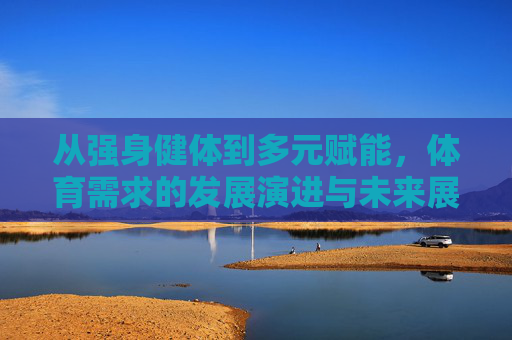 从强身健体到多元赋能,体育需求的发展演进与未来展望,从强身健体到多元赋能,体育需求的发展演进与未来展望 从强身健体到多元赋能,体育需求的发展演进与未来展望,从强身健体到多元赋能,体育需求的发展演进与未来展望