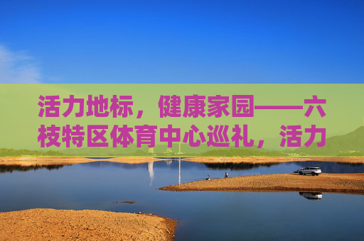 活力地标,健康家园——六枝特区体育中心巡礼,活力地标,健康家园——六枝特区体育中心 活力地标,健康家园——六枝特区体育中心巡礼,活力地标,健康家园——六枝特区体育中心