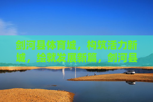 剑河县体育城,构筑活力新城,绘就发展新篇,剑河县体育城,构筑活力新城绘就发展新篇 剑河县体育城,构筑活力新城,绘就发展新篇,剑河县体育城,构筑活力新城绘就发展新篇