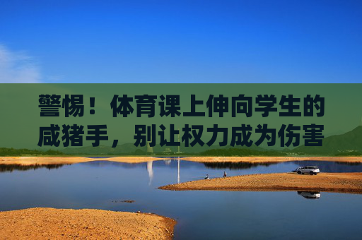 警惕!体育课上伸向学生的咸猪手,别让权力成为伤害的遮羞布,体育课上伸向学生的咸猪手,警惕权力沦为伤害遮羞布 警惕!体育课上伸向学生的咸猪手,别让权力成为伤害的遮羞布,体育课上伸向学生的咸猪手,警惕权力沦为伤害遮羞布