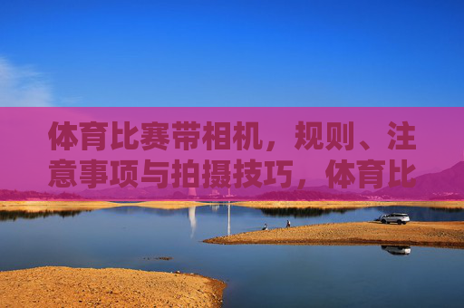 体育比赛带相机,规则、注意事项与拍摄技巧,体育比赛相机拍摄全攻略,规则、注意事项与技巧 体育比赛带相机,规则、注意事项与拍摄技巧,体育比赛相机拍摄全攻略,规则、注意事项与技巧