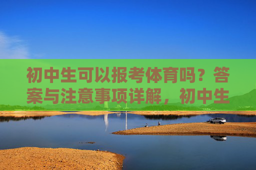 初中生可以报考体育吗?答案与注意事项详解,初中生体育报考,答案与注意事项详解 初中生可以报考体育吗?答案与注意事项详解,初中生体育报考,答案与注意事项详解