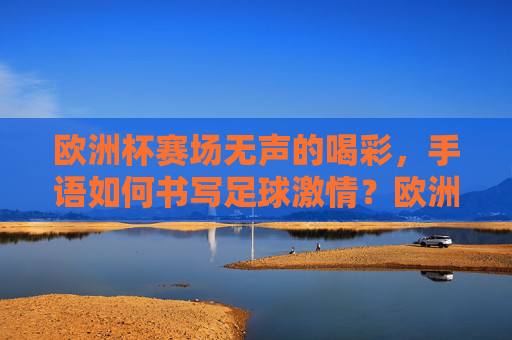 欧洲杯赛场无声的喝彩,手语如何书写足球激情?欧洲杯赛场,手语书写的无声足球激情 欧洲杯赛场无声的喝彩,手语如何书写足球激情?欧洲杯赛场,手语书写的无声足球激情