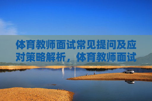 体育教师面试常见提问及应对策略解析，体育教师面试常见问题与应对策略解析