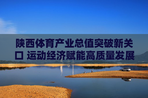陕西体育产业总值突破新关口 运动经济赋能高质量发展,陕西体育产业突破新关口 运动经济赋能高质量发展 陕西体育产业总值突破新关口 运动经济赋能高质量发展,陕西体育产业突破新关口 运动经济赋能高质量发展