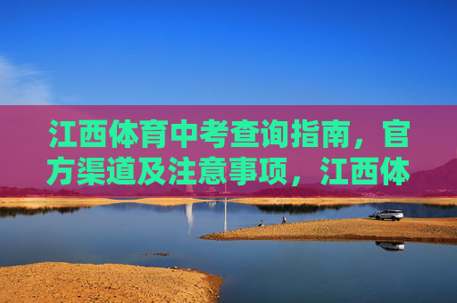 江西体育中考查询指南，官方渠道及注意事项，江西体育中考查询指南，官方渠道及注意事项
