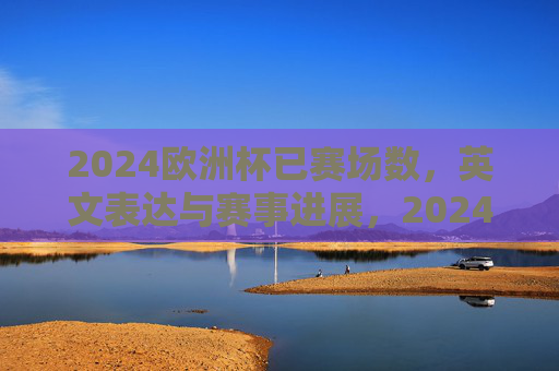 2024欧洲杯已赛场数，英文表达与赛事进展，2024欧洲杯已赛场数英文表达与赛事进展