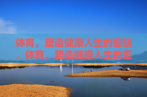 体育,塑造健康人生的密钥,体育,塑造健康人生的密钥 体育,塑造健康人生的密钥,体育,塑造健康人生的密钥