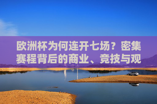 欧洲杯为何连开七场？密集赛程背后的商业、竞技与观众逻辑，欧洲杯密集赛程，商业、竞技与观众逻辑