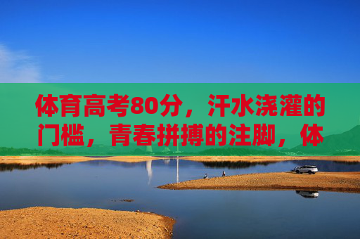 体育高考80分,汗水浇灌的门槛,青春拼搏的注脚,体育高考80分,汗水门槛,青春注脚 体育高考80分,汗水浇灌的门槛,青春拼搏的注脚,体育高考80分,汗水门槛,青春注脚