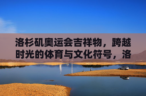 洛杉矶奥运会吉祥物，跨越时光的体育与文化符号，洛杉矶奥运吉祥物，跨越时光的体育文化符号