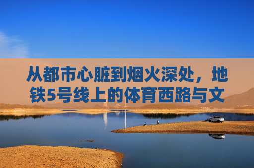 从都市心脏到烟火深处，地铁5号线上的体育西路与文冲，从都市心脏到烟火深处，地铁5号线上的体育西路与文冲