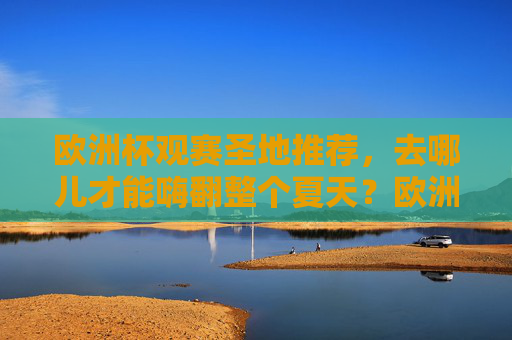 欧洲杯观赛圣地推荐,去哪儿才能嗨翻整个夏天?欧洲杯观赛圣地推荐,去哪儿嗨翻整个夏天? 欧洲杯观赛圣地推荐,去哪儿才能嗨翻整个夏天?欧洲杯观赛圣地推荐,去哪儿嗨翻整个夏天?