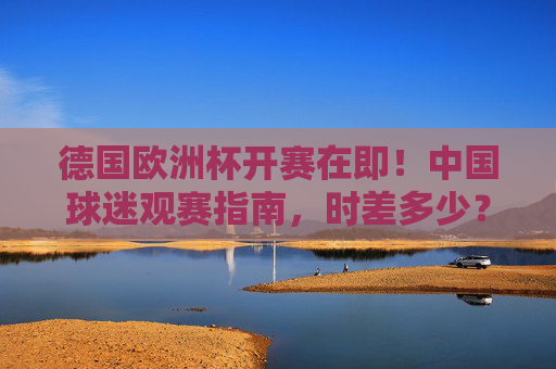 德国欧洲杯开赛在即!中国球迷观赛指南,时差多少?熬夜看球如何科学应对?德国欧洲杯中国球迷观赛指南,时差与熬夜科学应对 德国欧洲杯开赛在即!中国球迷观赛指南,时差多少?熬夜看球如何科学应对?德国欧洲杯中国球迷观赛指南,时差与熬夜科学应对