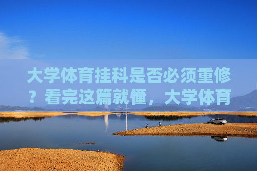 大学体育挂科是否必须重修?看完这篇就懂,大学体育挂科必须重修?看完这篇就懂 大学体育挂科是否必须重修?看完这篇就懂,大学体育挂科必须重修?看完这篇就懂